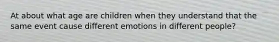 At about what age are children when they understand that the same event cause different emotions in different people?