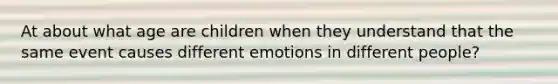 At about what age are children when they understand that the same event causes different emotions in different people?