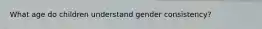 What age do children understand gender consistency?