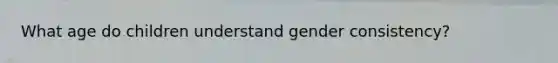 What age do children understand gender consistency?