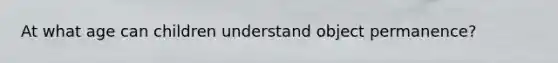 At what age can children understand object permanence?