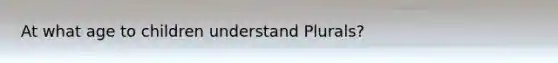 At what age to children understand Plurals?