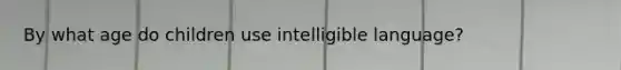 By what age do children use intelligible language?