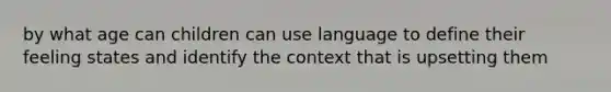 by what age can children can use language to define their feeling states and identify the context that is upsetting them