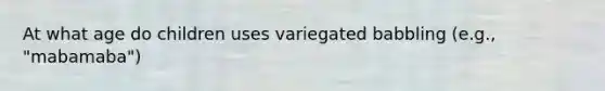 At what age do children uses variegated babbling (e.g., "mabamaba")