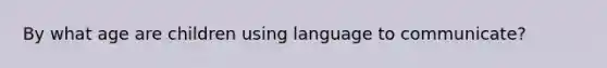 By what age are children using language to communicate?