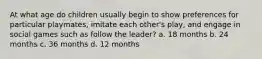 At what age do children usually begin to show preferences for particular playmates, imitate each other's play, and engage in social games such as follow the leader? a. 18 months b. 24 months c. 36 months d. 12 months