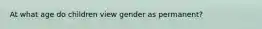 At what age do children view gender as permanent?