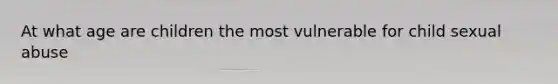 At what age are children the most vulnerable for child sexual abuse