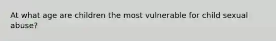 At what age are children the most vulnerable for child sexual abuse?