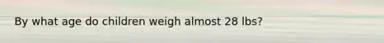 By what age do children weigh almost 28 lbs?