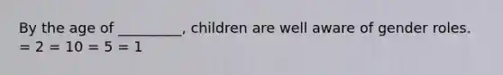 By the age of _________, children are well aware of gender roles. = 2 = 10 = 5 = 1