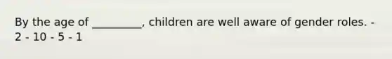 By the age of _________, children are well aware of <a href='https://www.questionai.com/knowledge/kFBKZBlIHQ-gender-roles' class='anchor-knowledge'>gender roles</a>. - 2 - 10 - 5 - 1