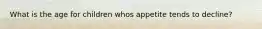 What is the age for children whos appetite tends to decline?