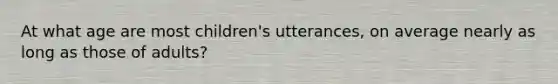 At what age are most children's utterances, on average nearly as long as those of adults?