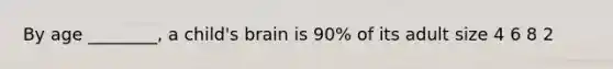 By age ________, a child's brain is 90% of its adult size 4 6 8 2