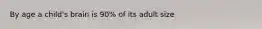 By age a child's brain is 90% of its adult size