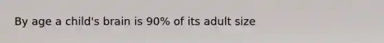 By age a child's brain is 90% of its adult size