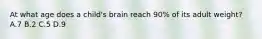 At what age does a child's brain reach 90% of its adult weight? A.7 B.2 C.5 D.9