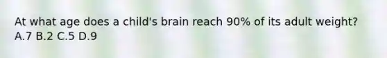 At what age does a child's brain reach 90% of its adult weight? A.7 B.2 C.5 D.9