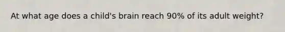 At what age does a child's brain reach 90% of its adult weight?