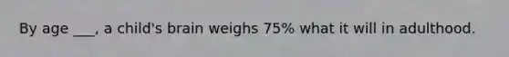 By age ___, a child's brain weighs 75% what it will in adulthood.