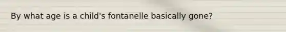 By what age is a child's fontanelle basically gone?