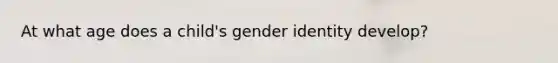 At what age does a child's gender identity develop?