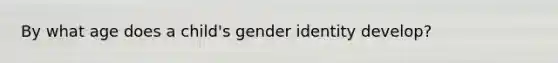 By what age does a child's gender identity develop?