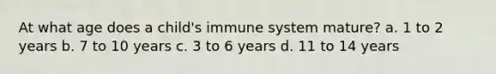 At what age does a child's immune system mature? a. 1 to 2 years b. 7 to 10 years c. 3 to 6 years d. 11 to 14 years