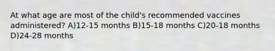 At what age are most of the child's recommended vaccines administered? A)12-15 months B)15-18 months C)20-18 months D)24-28 months