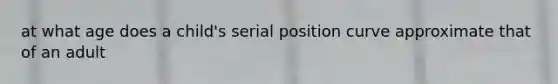 at what age does a child's serial position curve approximate that of an adult