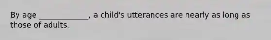By age _____________, a child's utterances are nearly as long as those of adults.