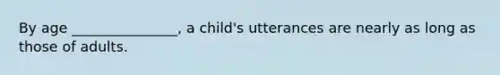 By age _______________, a child's utterances are nearly as long as those of adults.