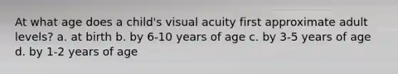 At what age does a child's visual acuity first approximate adult levels? a. at birth b. by 6-10 years of age c. by 3-5 years of age d. by 1-2 years of age