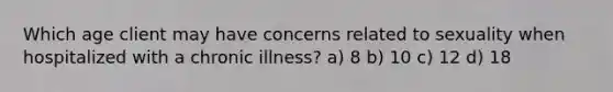 Which age client may have concerns related to sexuality when hospitalized with a chronic illness? a) 8 b) 10 c) 12 d) 18