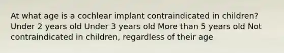 At what age is a cochlear implant contraindicated in children? Under 2 years old Under 3 years old More than 5 years old Not contraindicated in children, regardless of their age