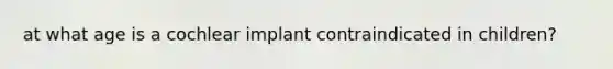 at what age is a cochlear implant contraindicated in children?