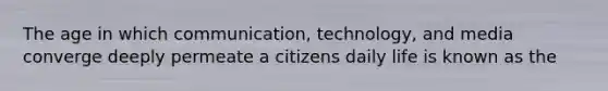 The age in which communication, technology, and media converge deeply permeate a citizens daily life is known as the