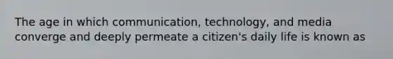 The age in which communication, technology, and media converge and deeply permeate a citizen's daily life is known as