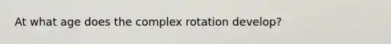 At what age does the complex rotation develop?