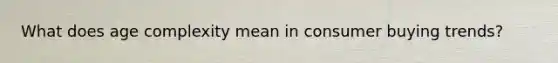What does age complexity mean in consumer buying​ trends?