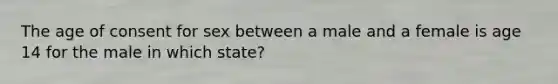 The age of consent for sex between a male and a female is age 14 for the male in which state?