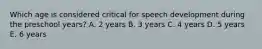 Which age is considered critical for speech development during the preschool years? A. 2 years B. 3 years C. 4 years D. 5 years E. 6 years