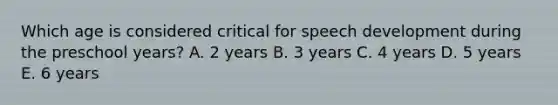 Which age is considered critical for speech development during the preschool years? A. 2 years B. 3 years C. 4 years D. 5 years E. 6 years