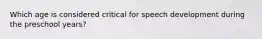 Which age is considered critical for speech development during the preschool years?