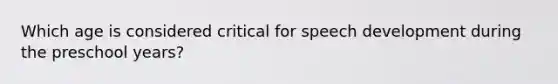 Which age is considered critical for speech development during the preschool years?