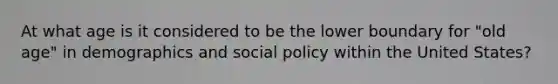 At what age is it considered to be the lower boundary for "old age" in demographics and social policy within the United States?