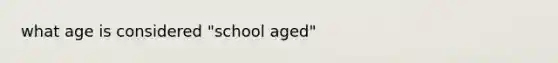 what age is considered "school aged"