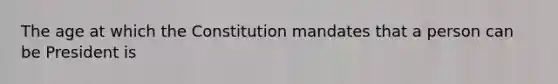 The age at which the Constitution mandates that a person can be President is